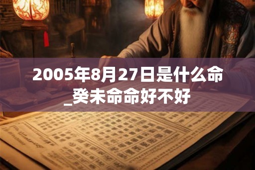 2005年8月27日是什么命_癸未命命好不好 2005年8月27日是什么命_癸未命命好不好