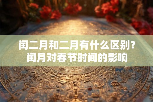闰二月和二月有什么区别？闰月对春节时间的影响
