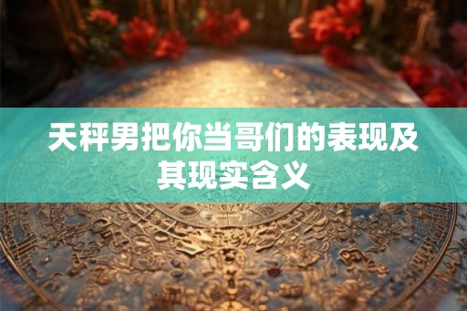天秤男把你当哥们的表现及其现实含义