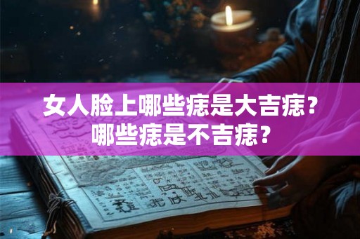 女人脸上哪些痣是大吉痣？哪些痣是不吉痣？