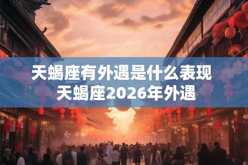 天蝎座有外遇是什么表现  天蝎座2026年外遇