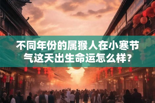不同年份的属猴人在小寒节气这天出生命运怎么样？