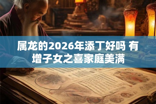属龙的2026年添丁好吗 有增子女之喜家庭美满