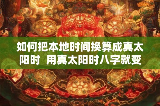 如何把本地时间换算成真太阳时  用真太阳时八字就变了