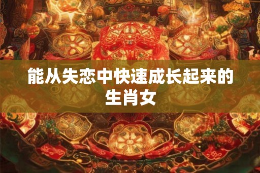 能从失恋中快速成长起来的生肖女 能从失恋中快速成长起来的生肖女