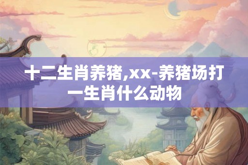 十二生肖养猪,xx-养猪场打一生肖什么动物