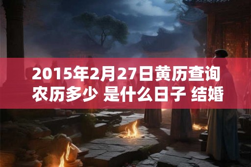 2015年2月27日黄历查询 农历多少 是什么日子 结婚吉时
