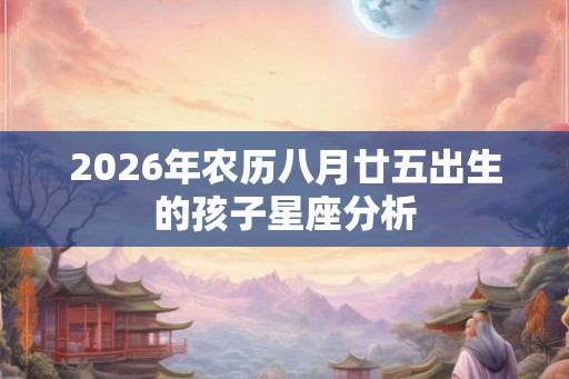 2026年农历八月廿五出生的孩子星座分析 2026年农历八月廿五出生的孩子星座分析
