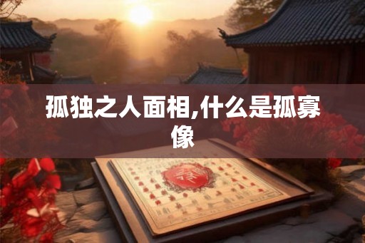 孤独之人面相,什么是孤寡像