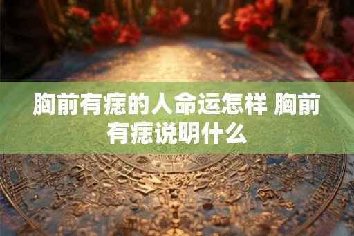 胸前有痣的人命运怎样 胸前有痣说明什么