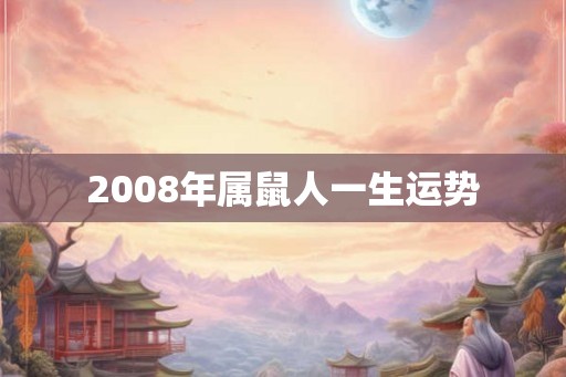2008年属鼠人一生运势 2008年属鼠人一生运势
