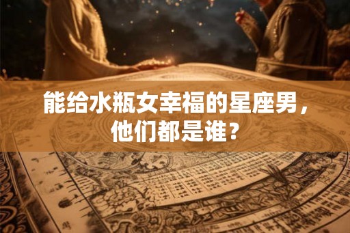 能给水瓶女幸福的星座男,他们都是谁? 能给水瓶女幸福的星座男,他们都是谁?