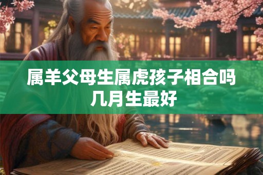 属羊父母生属虎孩子相合吗 几月生最好