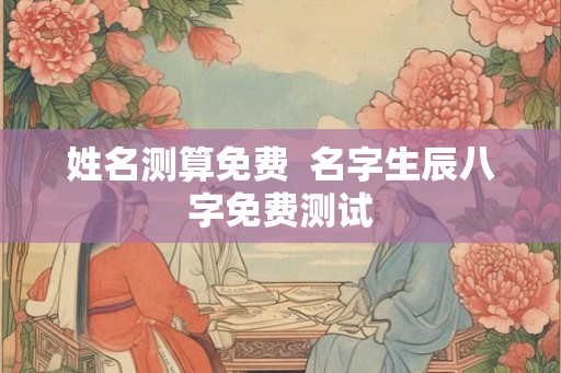 姓名测算免费  名字生辰八字免费测试