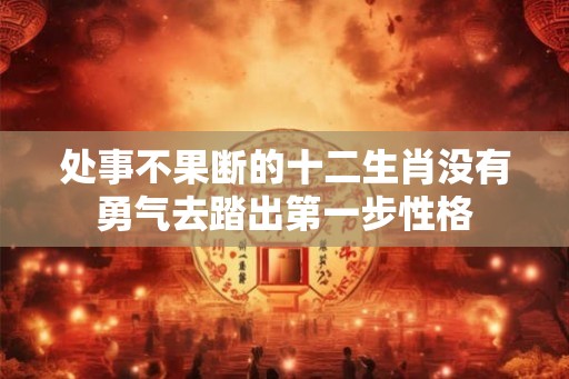 处事不果断的十二生肖没有勇气去踏出第一步性格