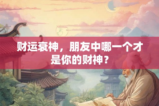 财运衰神，朋友中哪一个才是你的财神？