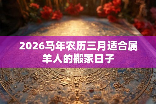 2026马年农历三月适合属羊人的搬家日子