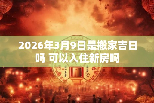 2026年3月9日是搬家吉日吗 可以入住新房吗