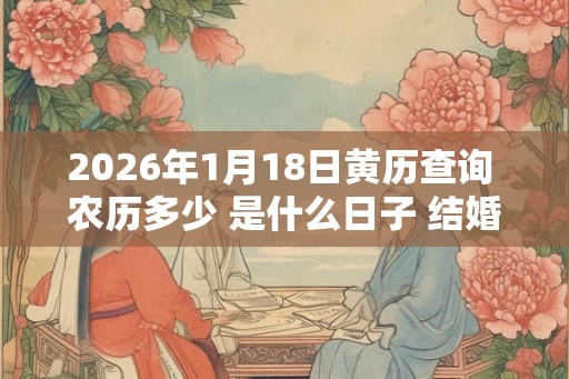 2026年1月18日黄历查询 农历多少 是什么日子 结婚吉时 2026年1月18日黄历查询 农历多少 是什么日子 结婚吉时