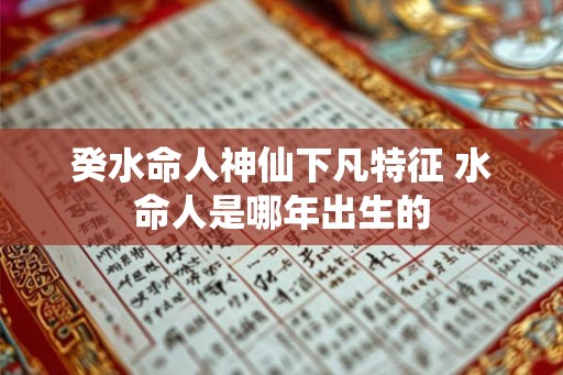 癸水命人神仙下凡特征 水命人是哪年出生的 癸水命人神仙下凡特征 水命人是哪年出生的