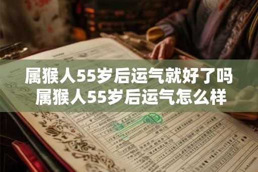 属猴人55岁后运气就好了吗 属猴人55岁后运气怎么样
