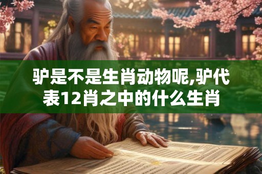 驴是不是生肖动物呢,驴代表12肖之中的什么生肖 驴是不是生肖动物呢,驴代表12肖之中的什么生肖