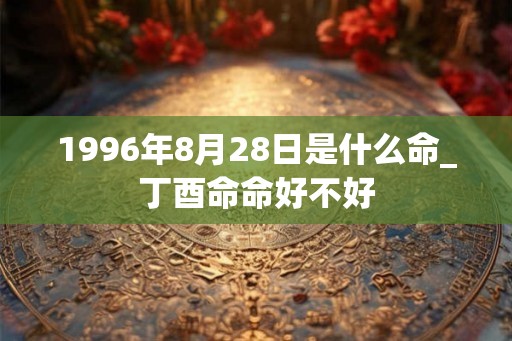1996年8月28日是什么命_丁酉命命好不好