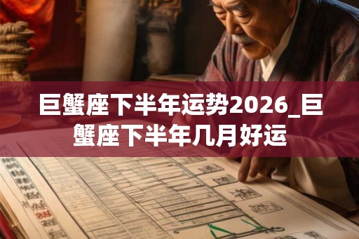 巨蟹座下半年运势2026_巨蟹座下半年几月好运 巨蟹座下半年运势2026_巨蟹座下半年几月好运