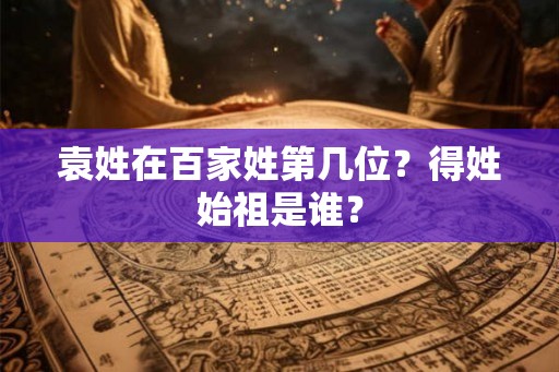 袁姓在百家姓第几位？得姓始祖是谁？