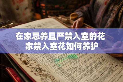 在家忌养且严禁入室的花 家禁入室花如何养护