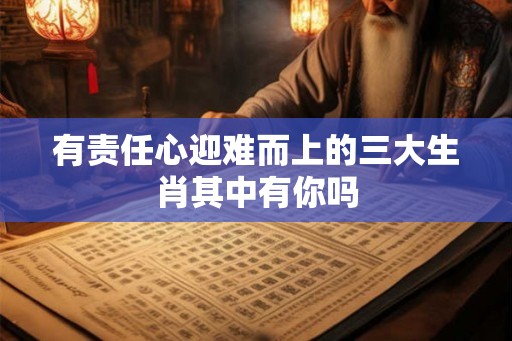 有责任心迎难而上的三大生肖其中有你吗