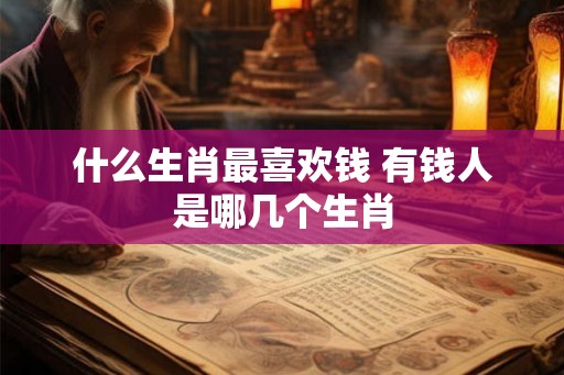 什么生肖最喜欢钱 有钱人是哪几个生肖