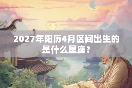 2027年阳历4月区间出生的是什么星座？