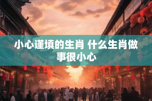 小心谨填的生肖 什么生肖做事很小心