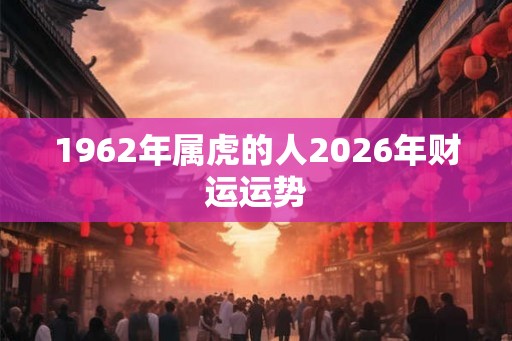 1962年属虎的人2026年财运运势