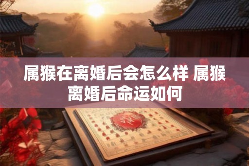 属猴在离婚后会怎么样 属猴离婚后命运如何