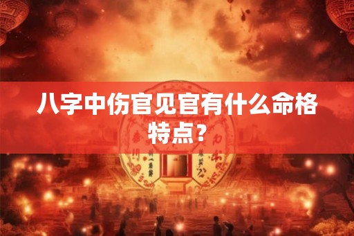 八字中伤官见官有什么命格特点? 八字中伤官见官有什么命格特点?