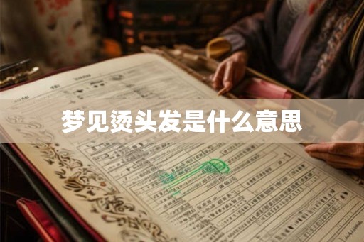 梦见烫头发是什么意思 梦见烫头发是什么意思