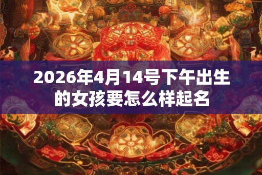 2026年4月14号下午出生的女孩要怎么样起名