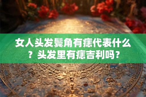 女人头发鬓角有痣代表什么？头发里有痣吉利吗？