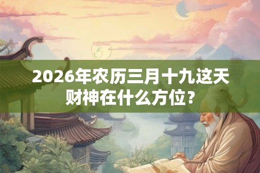 2026年农历三月十九这天财神在什么方位？