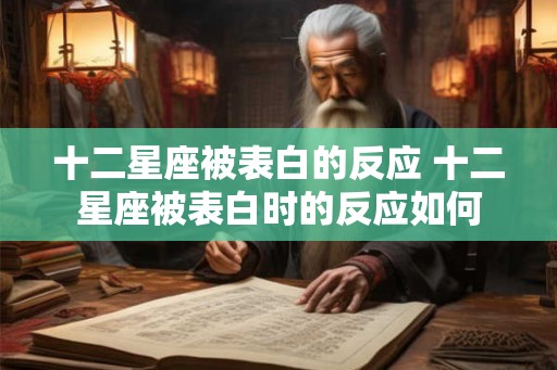 十二星座被表白的反应 十二星座被表白时的反应如何 十二星座被表白的反应 十二星座被表白时的反应如何