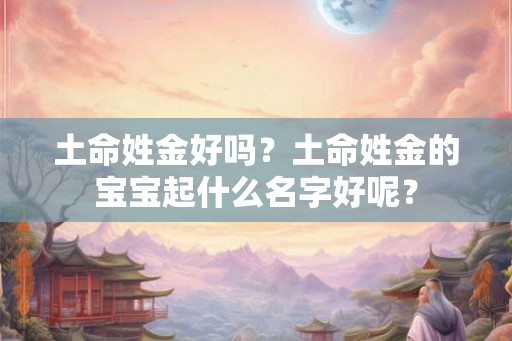 土命姓金好吗？土命姓金的宝宝起什么名字好呢？