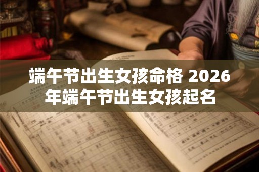 端午节出生女孩命格 2026年端午节出生女孩起名