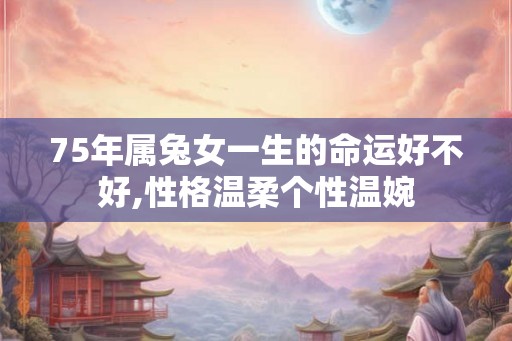 75年属兔女一生的命运好不好,性格温柔个性温婉