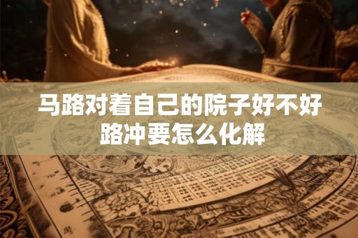 马路对着自己的院子好不好 路冲要怎么化解