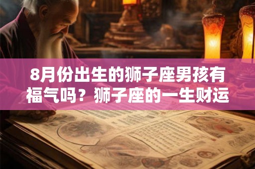 8月份出生的狮子座男孩有福气吗?狮子座的一生财运 8月份出生的狮子座男孩有福气吗?狮子座的一生财运