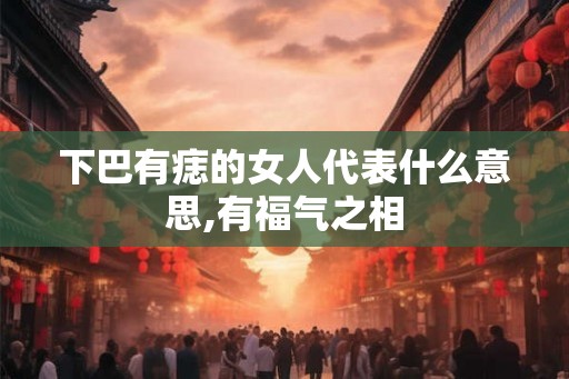下巴有痣的女人代表什么意思,有福气之相