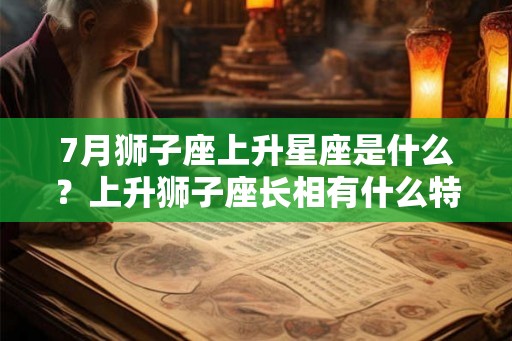 7月狮子座上升星座是什么?上升狮子座长相有什么特征? 7月狮子座上升星座是什么?上升狮子座长相有什么特征?
