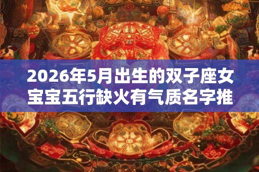 2026年5月出生的双子座女宝宝五行缺火有气质名字推荐